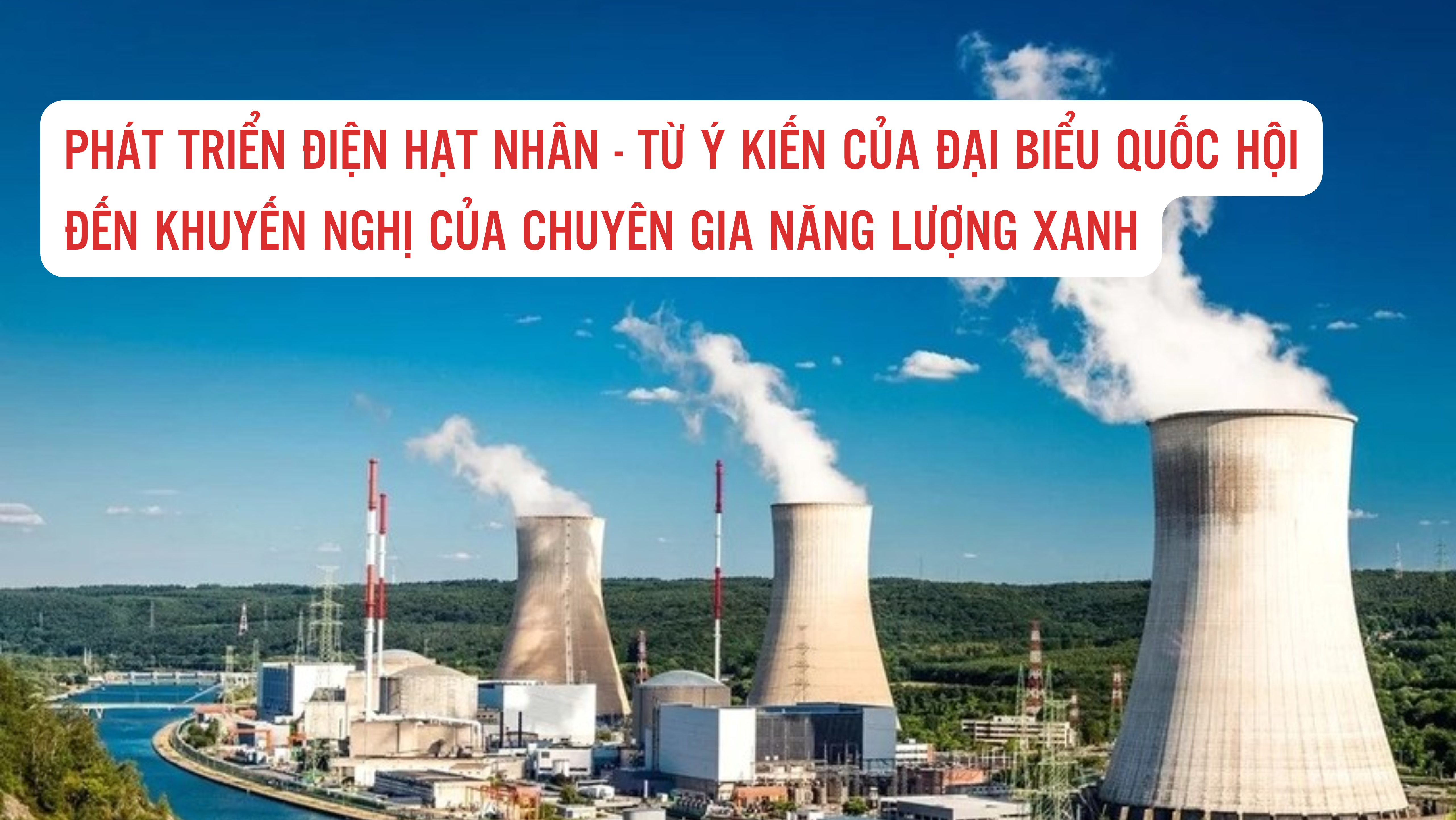 Phát triển điện hạt nhân - Từ ý kiến của đại biểu Quốc hội đến khuyến nghị của chuyên gia năng lượng xanh