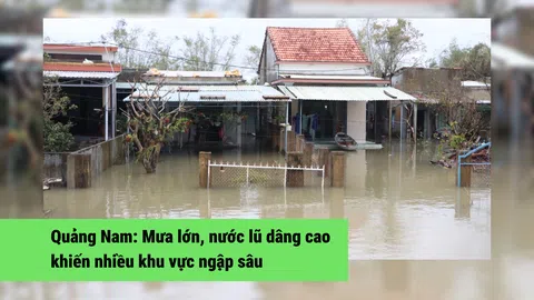 Quảng Nam: Mưa lớn, nước lũ dâng cao khiến nhiều khu vực ngập sâu