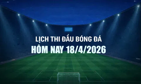 Lịch thi đấu bóng đá hôm nay 18/4/2026 và rạng sáng 19/4/2026