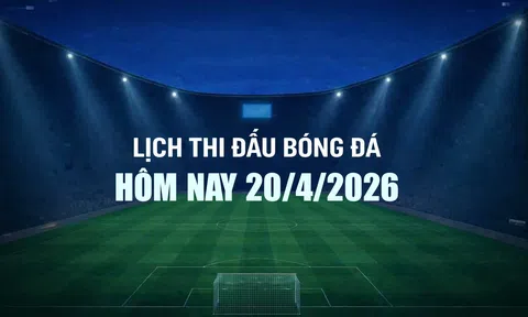 Lịch thi đấu bóng đá hôm nay 20/4/2026 và rạng sáng 21/4/2026