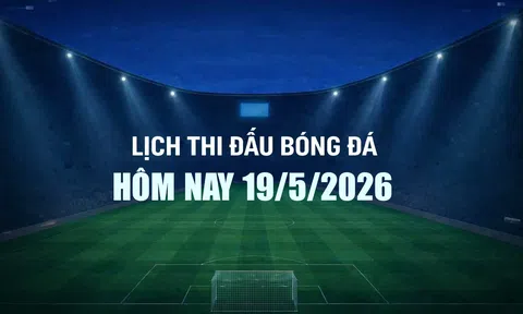 Lịch thi đấu bóng đá hôm nay 19/5/2026 và rạng sáng 20/5/2026