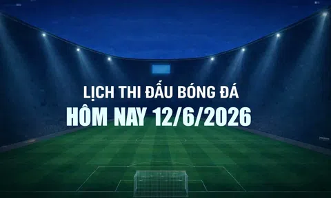 Lịch thi đấu bóng đá hôm nay 12/6/2026 và rạng sáng 13/6/2026