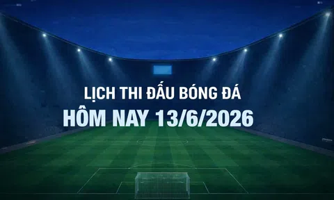 Lịch thi đấu bóng đá hôm nay 13/6/2026 và rạng sáng 14/6/2026