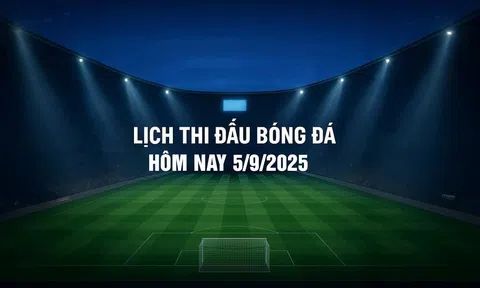 Lịch thi đấu bóng đá hôm nay 5/9/2025 và rạng sáng 6/9/2025