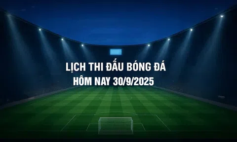 Lịch thi đấu bóng đá hôm nay 30/9/2025 và rạng sáng 1/10/2025